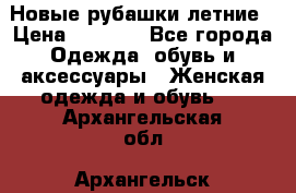 Новые рубашки летние › Цена ­ 2 000 - Все города Одежда, обувь и аксессуары » Женская одежда и обувь   . Архангельская обл.,Архангельск г.